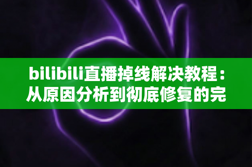 bilibili直播掉线解决教程:从原因分析到彻底修复的完整指南(2025最新版) bilibili直播掉线解决教程:从原因分析到彻底修复的完整指南(2025最新版)