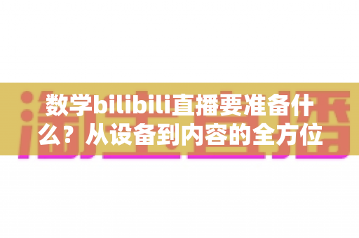 数学bilibili直播要准备什么?从设备到内容的全方位数学直播筹备指南 数学bilibili直播要准备什么?从设备到内容的全方位数学直播筹备指南