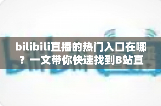 bilibili直播的热门入口在哪?一文带你快速找到B站直播最热门的观看通道 bilibili直播的热门入口在哪?一文带你快速找到B站直播最热门的观看通道