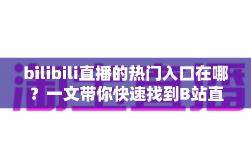 bilibili直播的热门入口在哪?一文带你快速找到B站直播最热门的观看通道 bilibili直播的热门入口在哪?一文带你快速找到B站直播最热门的观看通道