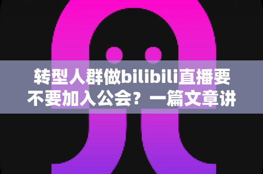 转型人群做bilibili直播要不要加入公会?一篇文章讲透利弊、避坑与实战选择 转型人群做bilibili直播要不要加入公会?一篇文章讲透利弊、避坑与实战选择