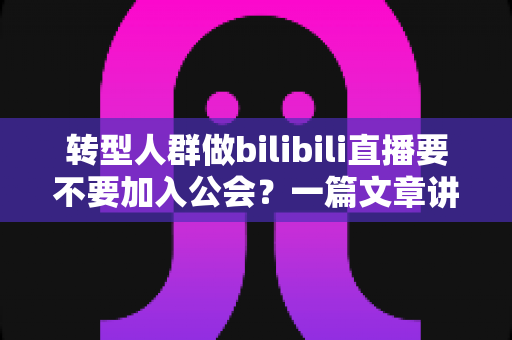转型人群做bilibili直播要不要加入公会?一篇文章讲透利弊、避坑与实战选择 转型人群做bilibili直播要不要加入公会?一篇文章讲透利弊、避坑与实战选择