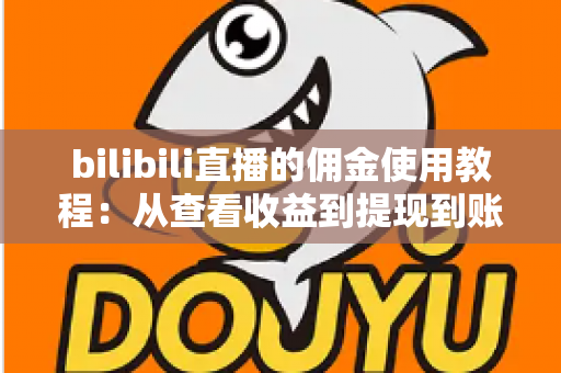 bilibili直播的佣金使用教程：从查看收益到提现到账的完整指南