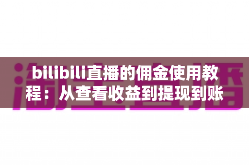 bilibili直播的佣金使用教程：从查看收益到提现到账的完整指南