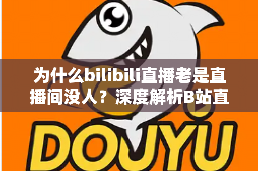 为什么bilibili直播老是直播间没人?深度解析B站直播冷场真相与破局策略 为什么bilibili直播老是直播间没人?深度解析B站直播冷场真相与破局策略