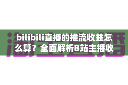 bilibili直播的推流收益怎么算？全面解析B站主播收入构成与结算规则