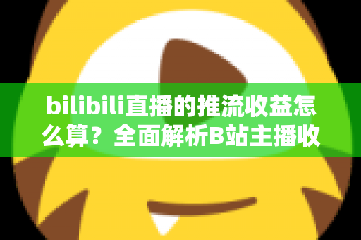 bilibili直播的推流收益怎么算？全面解析B站主播收入构成与结算规则