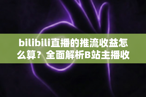 bilibili直播的推流收益怎么算？全面解析B站主播收入构成与结算规则