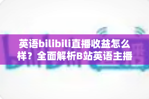 英语bilibili直播收益怎么样?全面解析B站英语主播的真实收入构成、变现渠道与涨粉赚钱攻略 英语bilibili直播收益怎么样?全面解析B站英语主播的真实收入构成、变现渠道与涨粉赚钱攻略