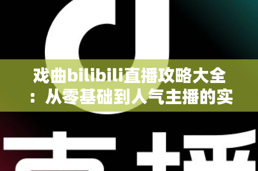 戏曲bilibili直播攻略大全：从零基础到人气主播的实战指南