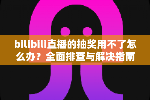 bilibili直播的抽奖用不了怎么办?全面排查与解决指南助你快速恢复正常参与 bilibili直播的抽奖用不了怎么办?全面排查与解决指南助你快速恢复正常参与