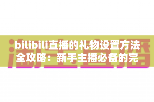 bilibili直播的礼物设置方法全攻略：新手主播必备的完整操作指南