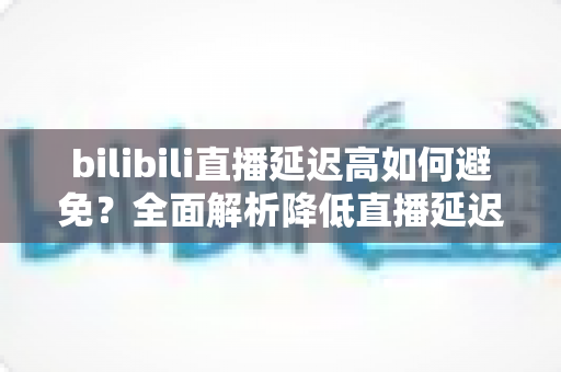 bilibili直播延迟高如何避免?全面解析降低直播延迟的实用技巧与优化方案 bilibili直播延迟高如何避免?全面解析降低直播延迟的实用技巧与优化方案