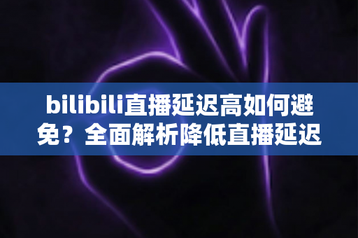 bilibili直播延迟高如何避免?全面解析降低直播延迟的实用技巧与优化方案 bilibili直播延迟高如何避免?全面解析降低直播延迟的实用技巧与优化方案