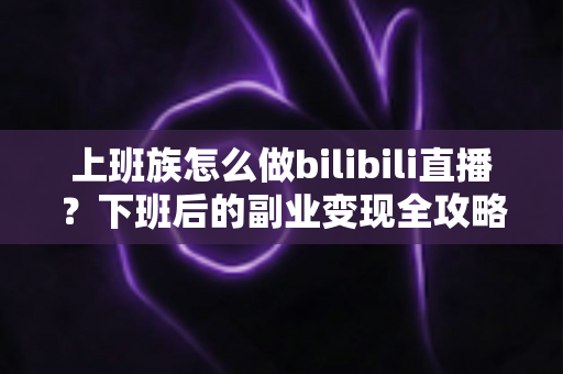上班族怎么做bilibili直播?下班后的副业变现全攻略,零基础也能轻松开播 上班族怎么做bilibili直播?下班后的副业变现全攻略,零基础也能轻松开播