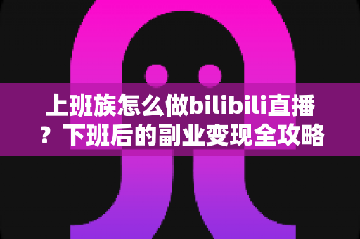 上班族怎么做bilibili直播?下班后的副业变现全攻略,零基础也能轻松开播 上班族怎么做bilibili直播?下班后的副业变现全攻略,零基础也能轻松开播