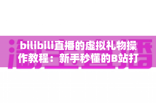 bilibili直播的虚拟礼物操作教程:新手秒懂的B站打赏全流程实用指南 bilibili直播的虚拟礼物操作教程:新手秒懂的B站打赏全流程实用指南
