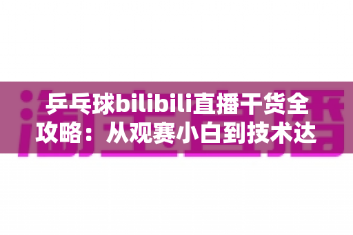 乒乓球bilibili直播干货全攻略:从观赛小白到技术达人的进阶指南 乒乓球bilibili直播干货全攻略:从观赛小白到技术达人的进阶指南