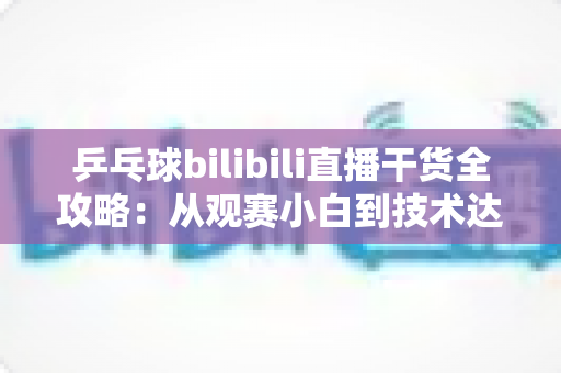 乒乓球bilibili直播干货全攻略:从观赛小白到技术达人的进阶指南 乒乓球bilibili直播干货全攻略:从观赛小白到技术达人的进阶指南
