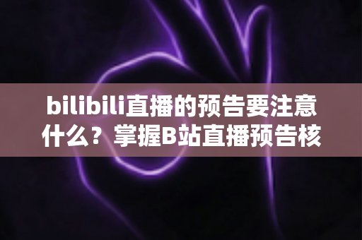 bilibili直播的预告要注意什么?掌握B站直播预告核心要点,让直播间人气稳步提升 bilibili直播的预告要注意什么?掌握B站直播预告核心要点,让直播间人气稳步提升