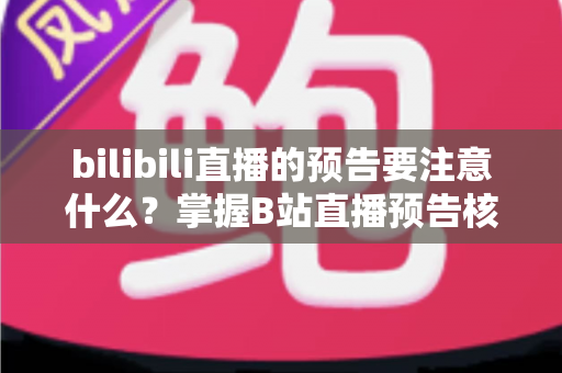 bilibili直播的预告要注意什么?掌握B站直播预告核心要点,让直播间人气稳步提升 bilibili直播的预告要注意什么?掌握B站直播预告核心要点,让直播间人气稳步提升