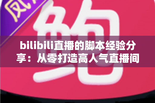 bilibili直播的脚本经验分享:从零打造高人气直播间的实战脚本指南 bilibili直播的脚本经验分享:从零打造高人气直播间的实战脚本指南