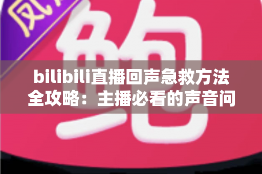 bilibili直播回声急救方法全攻略:主播必看的声音问题快速解决方案 bilibili直播回声急救方法全攻略:主播必看的声音问题快速解决方案