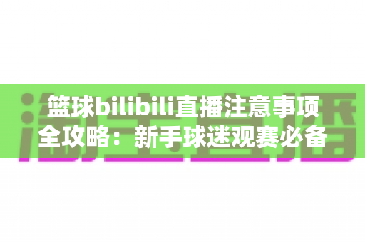 篮球bilibili直播注意事项全攻略:新手球迷观赛必备的准备清单与避坑指南 篮球bilibili直播注意事项全攻略:新手球迷观赛必备的准备清单与避坑指南