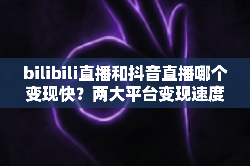 bilibili直播和抖音直播哪个变现快？两大平台变现速度深度对比与新人赚钱指南