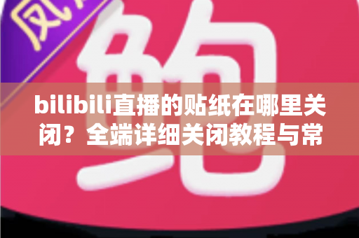 bilibili直播的贴纸在哪里关闭？全端详细关闭教程与常见问题一站式指南
