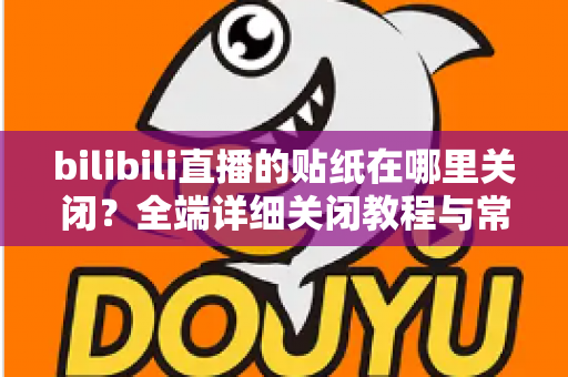 bilibili直播的贴纸在哪里关闭？全端详细关闭教程与常见问题一站式指南