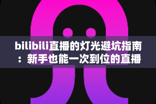 bilibili直播的灯光避坑指南:新手也能一次到位的直播间布光实战手册 bilibili直播的灯光避坑指南:新手也能一次到位的直播间布光实战手册