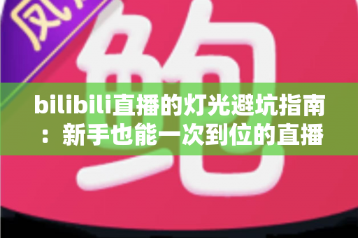 bilibili直播的灯光避坑指南:新手也能一次到位的直播间布光实战手册 bilibili直播的灯光避坑指南:新手也能一次到位的直播间布光实战手册