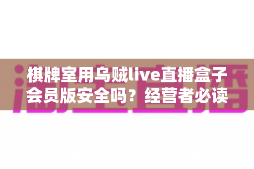 棋牌室用乌贼live直播盒子会员版安全吗？经营者必读的风险解析与实用安全指南