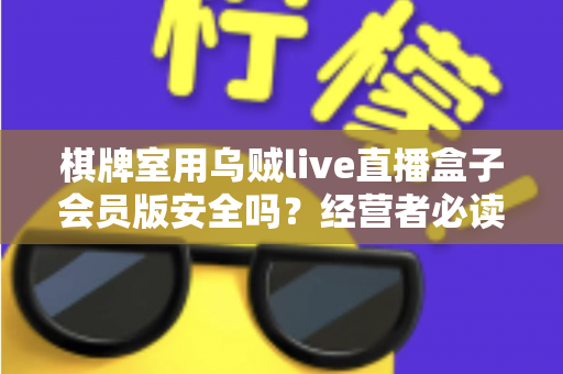 棋牌室用乌贼live直播盒子会员版安全吗？经营者必读的风险解析与实用安全指南