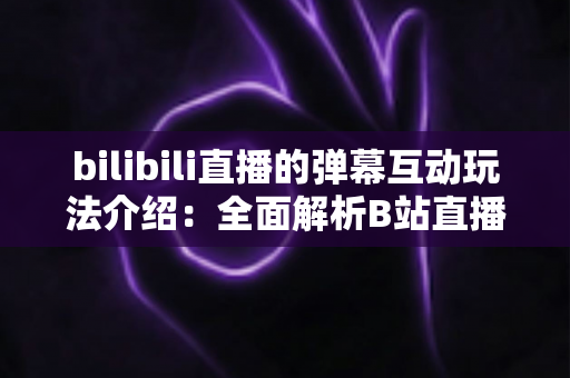 bilibili直播的弹幕互动玩法介绍：全面解析B站直播间弹幕互动的核心玩法与实用指南