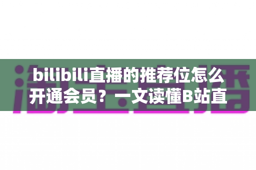 bilibili直播的推荐位怎么开通会员?一文读懂B站直播推荐位与会员开通全流程 bilibili直播的推荐位怎么开通会员?一文读懂B站直播推荐位与会员开通全流程