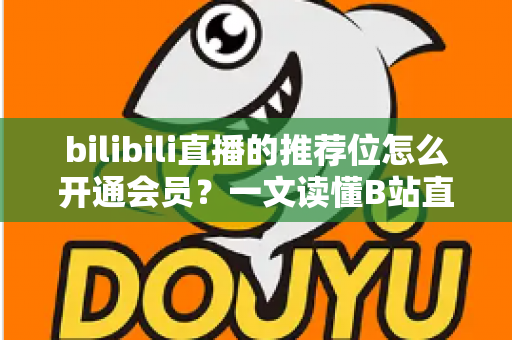 bilibili直播的推荐位怎么开通会员?一文读懂B站直播推荐位与会员开通全流程 bilibili直播的推荐位怎么开通会员?一文读懂B站直播推荐位与会员开通全流程