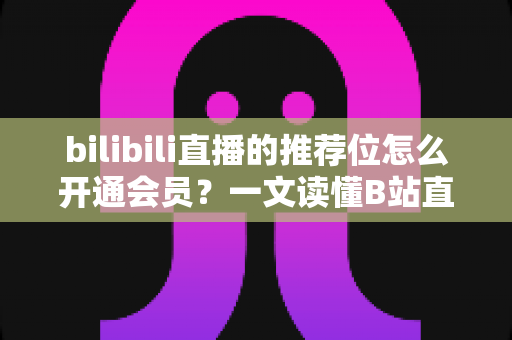 bilibili直播的推荐位怎么开通会员?一文读懂B站直播推荐位与会员开通全流程 bilibili直播的推荐位怎么开通会员?一文读懂B站直播推荐位与会员开通全流程