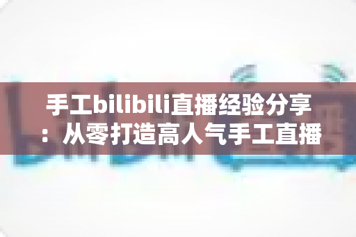 手工bilibili直播经验分享:从零打造高人气手工直播间的实战指南 手工bilibili直播经验分享:从零打造高人气手工直播间的实战指南