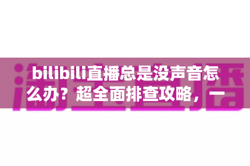 bilibili直播总是没声音怎么办?超全面排查攻略,一分钟找回丢失的声音 bilibili直播总是没声音怎么办?超全面排查攻略,一分钟找回丢失的声音