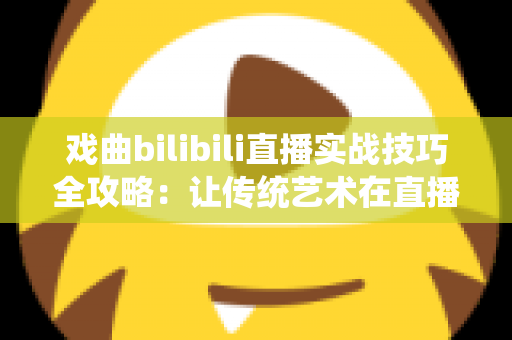 戏曲bilibili直播实战技巧全攻略:让传统艺术在直播间焕发新生的完整指南 戏曲bilibili直播实战技巧全攻略:让传统艺术在直播间焕发新生的完整指南
