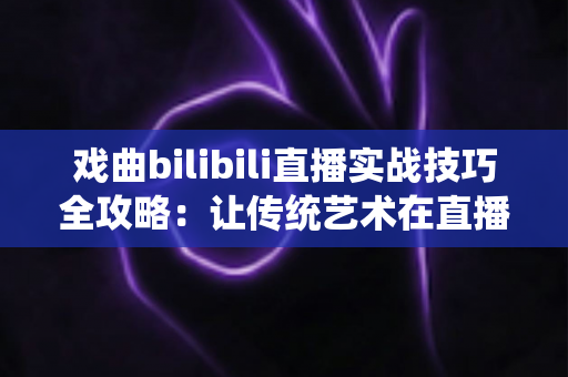 戏曲bilibili直播实战技巧全攻略:让传统艺术在直播间焕发新生的完整指南 戏曲bilibili直播实战技巧全攻略:让传统艺术在直播间焕发新生的完整指南
