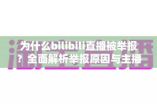 为什么bilibili直播被举报?全面解析举报原因与主播避坑指南 为什么bilibili直播被举报?全面解析举报原因与主播避坑指南