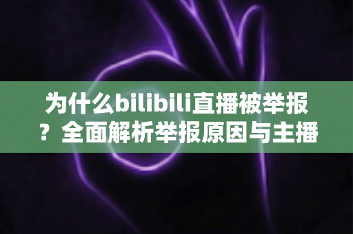 为什么bilibili直播被举报?全面解析举报原因与主播避坑指南 为什么bilibili直播被举报?全面解析举报原因与主播避坑指南