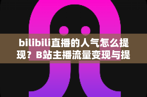 bilibili直播的人气怎么提现?B站主播流量变现与提现全流程详解 bilibili直播的人气怎么提现?B站主播流量变现与提现全流程详解