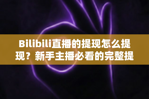 Bilibili直播的提现怎么提现？新手主播必看的完整提现流程与实用避坑指南