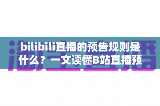 bilibili直播的预告规则是什么?一文读懂B站直播预告的设置条件、内容规范与常见问题 bilibili直播的预告规则是什么?一文读懂B站直播预告的设置条件、内容规范与常见问题