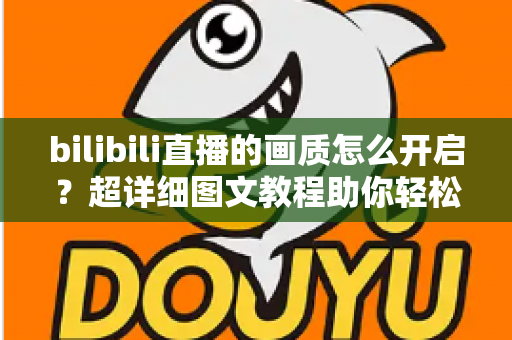 bilibili直播的画质怎么开启?超详细图文教程助你轻松享受高清流畅直播体验 bilibili直播的画质怎么开启?超详细图文教程助你轻松享受高清流畅直播体验