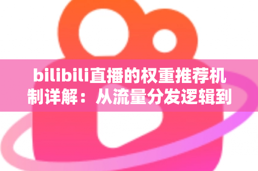 bilibili直播的权重推荐机制详解：从流量分发逻辑到人气提升的全面实战攻略